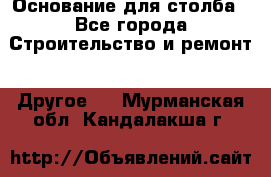 Основание для столба - Все города Строительство и ремонт » Другое   . Мурманская обл.,Кандалакша г.